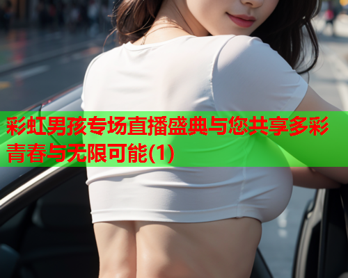 彩虹男孩专场直播盛典与您共享多彩青春与无限可能(1)