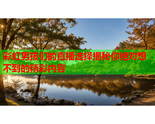 彩虹男孩们的直播选择揭秘你绝对想不到的精彩内容