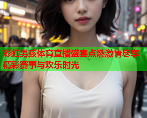 彩虹男孩体育直播盛宴点燃激情尽享精彩赛事与欢乐时光 彩虹男孩体育直播盛宴点燃激情尽享精彩赛事与欢乐时光