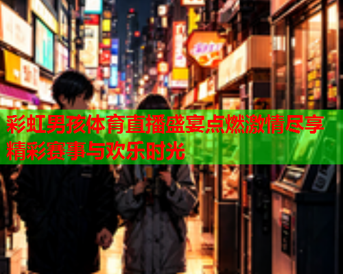 彩虹男孩体育直播盛宴点燃激情尽享精彩赛事与欢乐时光 彩虹男孩体育直播盛宴点燃激情尽享精彩赛事与欢乐时光