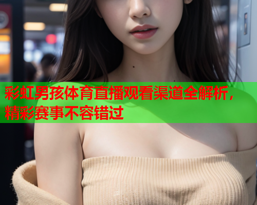 彩虹男孩体育直播观看渠道全解析，精彩赛事不容错过