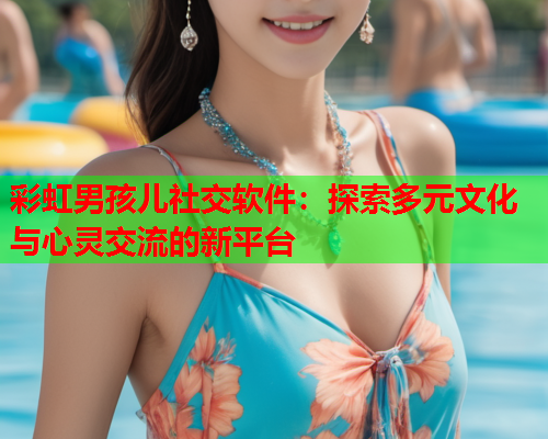 彩虹男孩儿社交软件：探索多元文化与心灵交流的新平台
