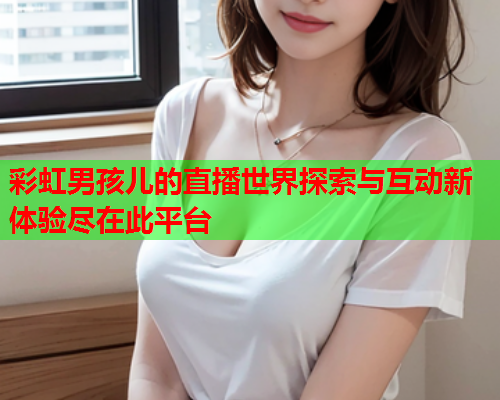彩虹男孩儿的直播世界探索与互动新体验尽在此平台