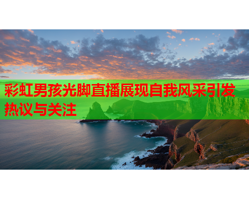 彩虹男孩光脚直播展现自我风采引发热议与关注