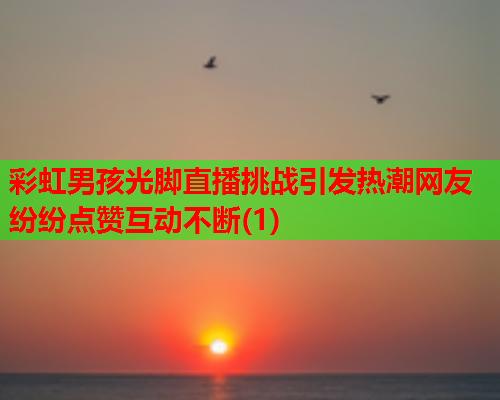 彩虹男孩光脚直播挑战引发热潮网友纷纷点赞互动不断(1)