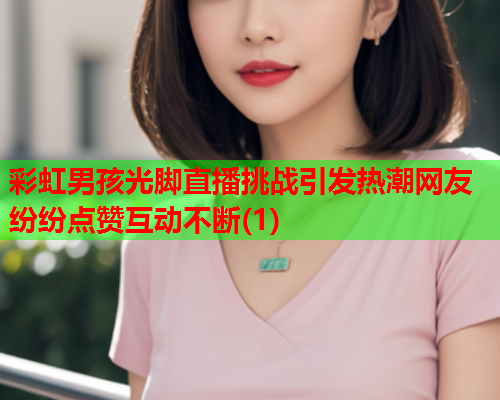 彩虹男孩光脚直播挑战引发热潮网友纷纷点赞互动不断(1)