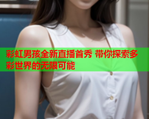 彩虹男孩全新直播首秀 带你探索多彩世界的无限可能
