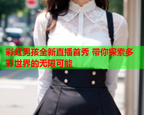 彩虹男孩全新直播首秀 带你探索多彩世界的无限可能