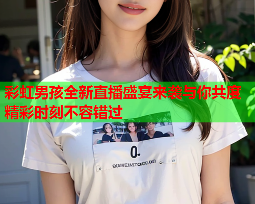 彩虹男孩全新直播盛宴来袭与你共度精彩时刻不容错过