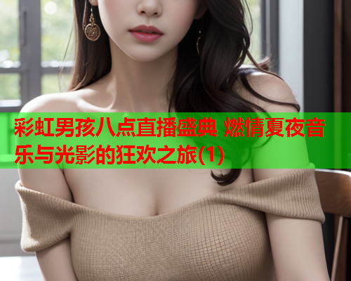 彩虹男孩八点直播盛典 燃情夏夜音乐与光影的狂欢之旅(1)