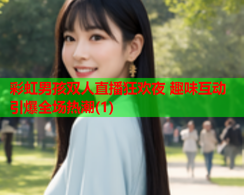 彩虹男孩双人直播狂欢夜 趣味互动引爆全场热潮(1)