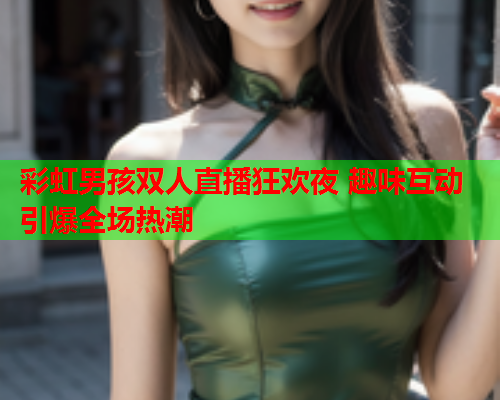 彩虹男孩双人直播狂欢夜 趣味互动引爆全场热潮