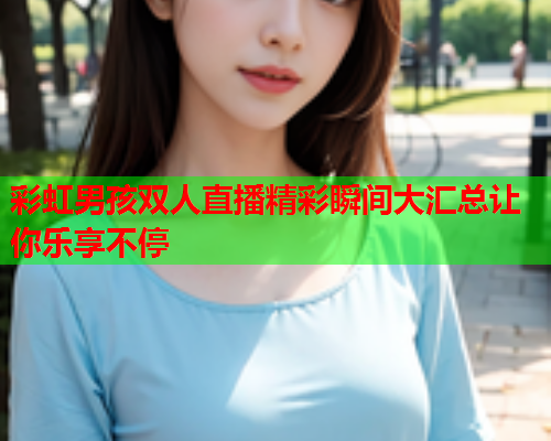 彩虹男孩双人直播精彩瞬间大汇总让你乐享不停