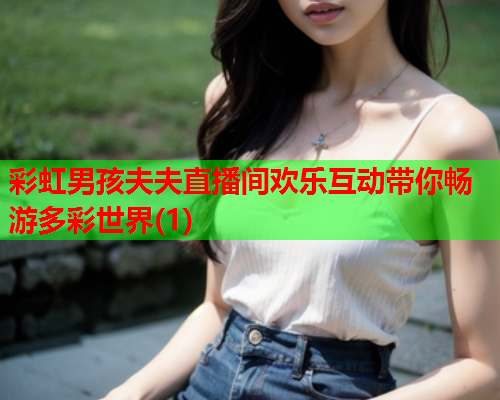 彩虹男孩夫夫直播间欢乐互动带你畅游多彩世界(1)