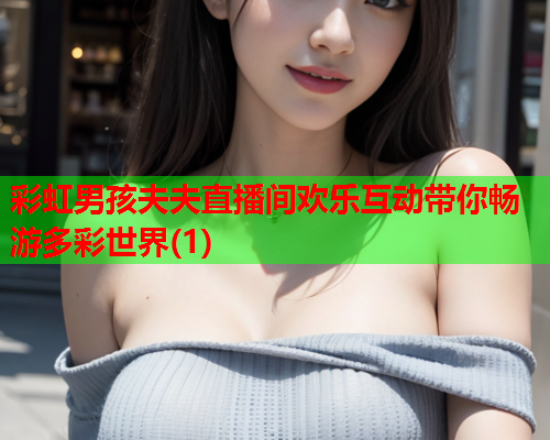 彩虹男孩夫夫直播间欢乐互动带你畅游多彩世界(1)