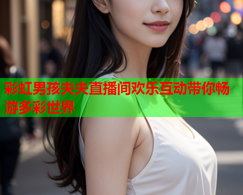 彩虹男孩夫夫直播间欢乐互动带你畅游多彩世界
