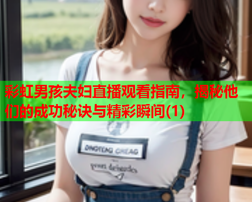 彩虹男孩夫妇直播观看指南，揭秘他们的成功秘诀与精彩瞬间(1)