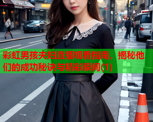 彩虹男孩夫妇直播观看指南，揭秘他们的成功秘诀与精彩瞬间(1)
