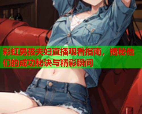 彩虹男孩夫妇直播观看指南，揭秘他们的成功秘诀与精彩瞬间