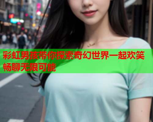 彩虹男孩带你探索奇幻世界一起欢笑畅聊无限可能