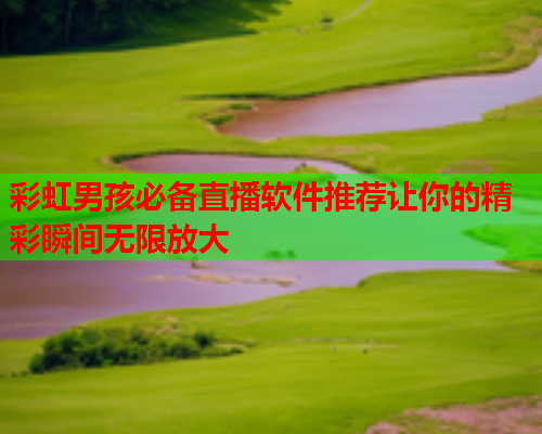 彩虹男孩必备直播软件推荐让你的精彩瞬间无限放大