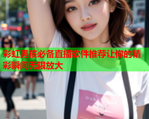 彩虹男孩必备直播软件推荐让你的精彩瞬间无限放大