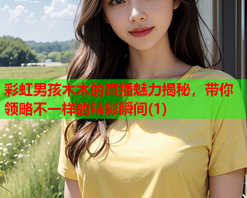 彩虹男孩木木的直播魅力揭秘，带你领略不一样的精彩瞬间(1)