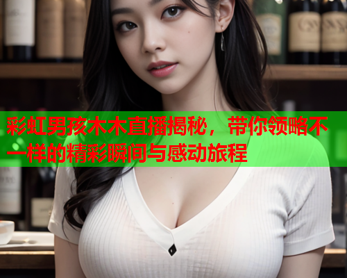 彩虹男孩木木直播揭秘，带你领略不一样的精彩瞬间与感动旅程