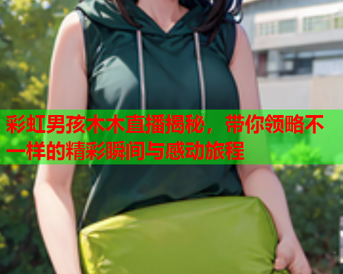 彩虹男孩木木直播揭秘，带你领略不一样的精彩瞬间与感动旅程