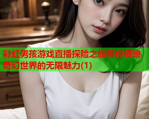 彩虹男孩游戏直播探险之旅带你领略奇幻世界的无限魅力(1)