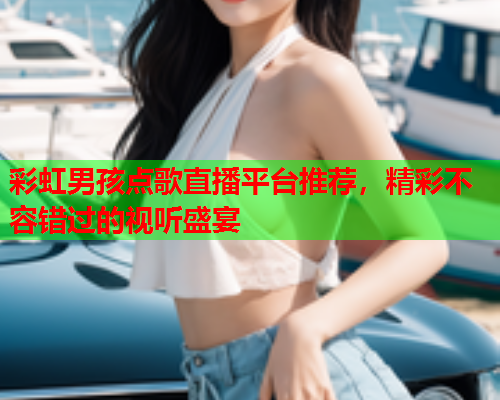 彩虹男孩点歌直播平台推荐，精彩不容错过的视听盛宴