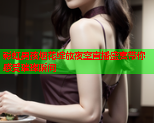 彩虹男孩烟花绽放夜空直播盛宴带你感受璀璨瞬间