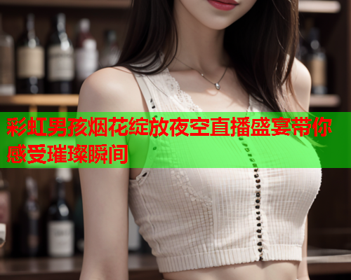 彩虹男孩烟花绽放夜空直播盛宴带你感受璀璨瞬间