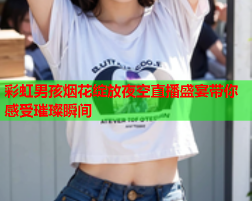 彩虹男孩烟花绽放夜空直播盛宴带你感受璀璨瞬间