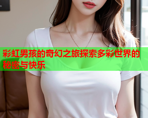 彩虹男孩的奇幻之旅探索多彩世界的秘密与快乐