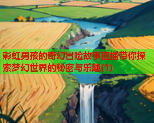 彩虹男孩的奇幻冒险故事直播带你探索梦幻世界的秘密与乐趣(1)