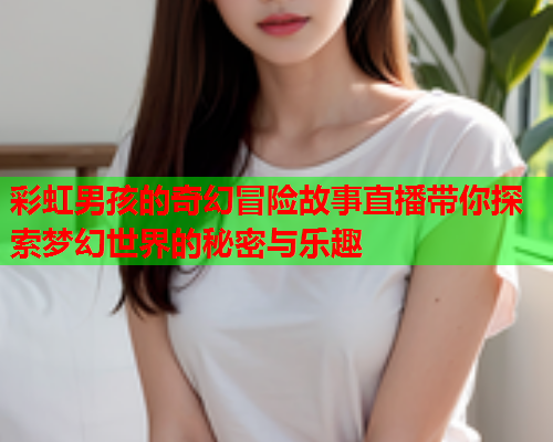 彩虹男孩的奇幻冒险故事直播带你探索梦幻世界的秘密与乐趣
