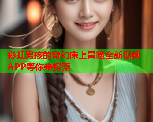 彩虹男孩的奇幻床上冒险全新视频APP等你来探索