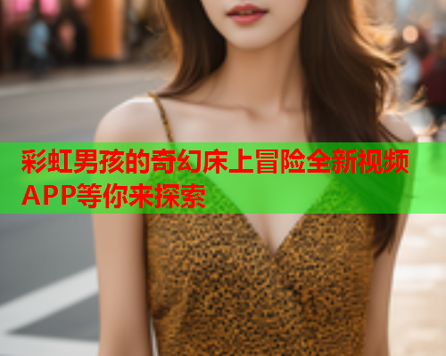 彩虹男孩的奇幻床上冒险全新视频APP等你来探索