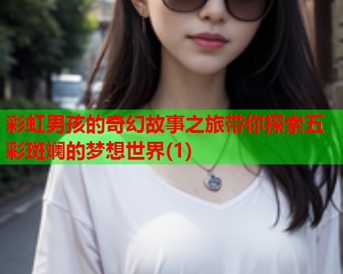 彩虹男孩的奇幻故事之旅带你探索五彩斑斓的梦想世界(1)