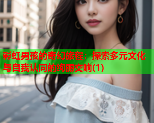 彩虹男孩的奇幻旅程：探索多元文化与自我认同的绚丽交响(1)