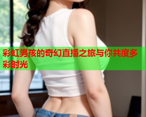 彩虹男孩的奇幻直播之旅与你共度多彩时光