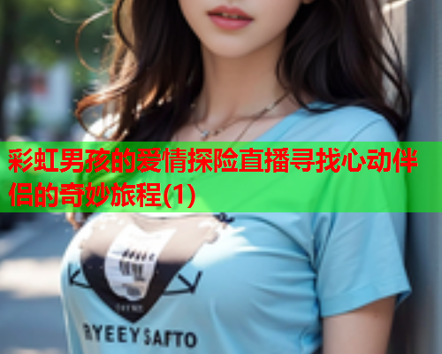 彩虹男孩的爱情探险直播寻找心动伴侣的奇妙旅程(1)