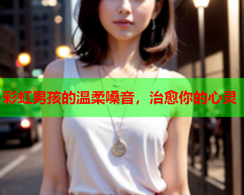 彩虹男孩的温柔嗓音，治愈你的心灵