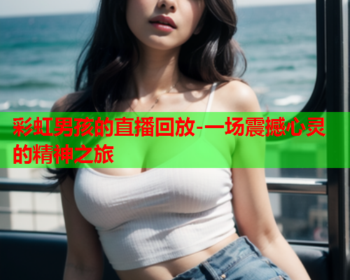 彩虹男孩的直播回放-一场震撼心灵的精神之旅
