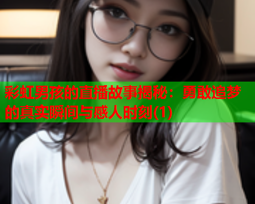 彩虹男孩的直播故事揭秘：勇敢追梦的真实瞬间与感人时刻(1)