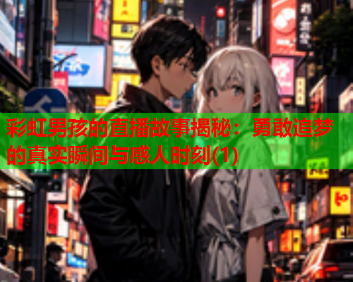 彩虹男孩的直播故事揭秘：勇敢追梦的真实瞬间与感人时刻(1)