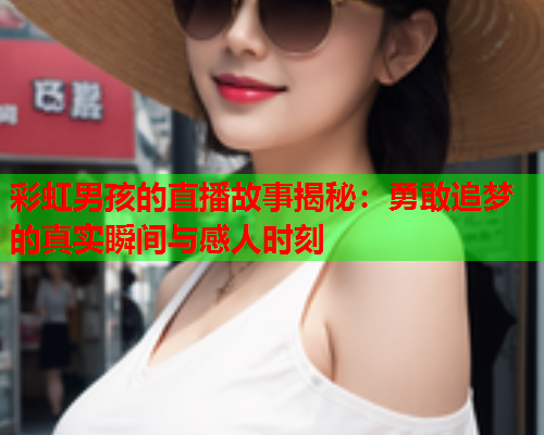 彩虹男孩的直播故事揭秘：勇敢追梦的真实瞬间与感人时刻