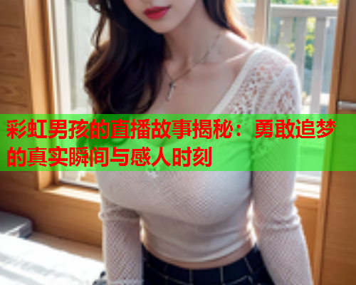 彩虹男孩的直播故事揭秘：勇敢追梦的真实瞬间与感人时刻