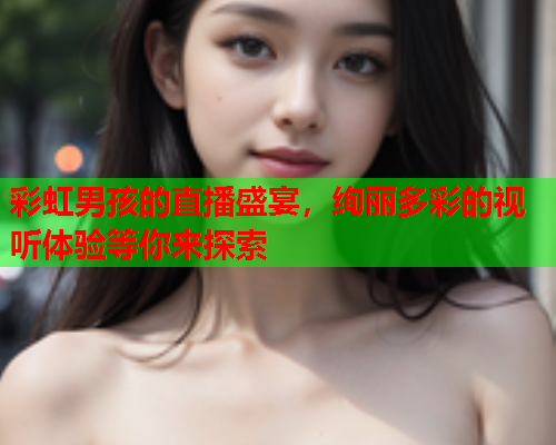 彩虹男孩的直播盛宴，绚丽多彩的视听体验等你来探索